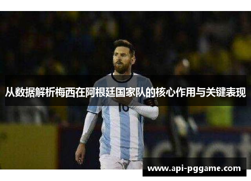 从数据解析梅西在阿根廷国家队的核心作用与关键表现