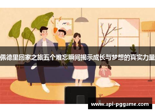 佩德里回家之旅五个难忘瞬间揭示成长与梦想的真实力量