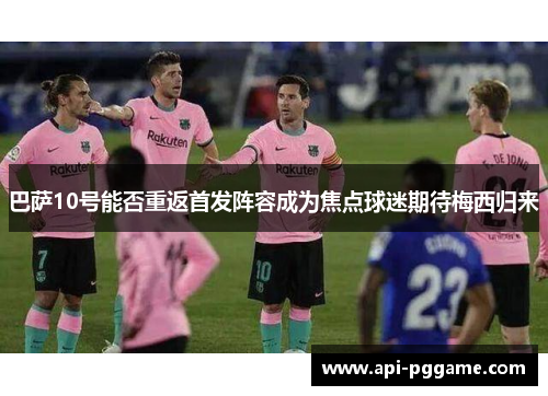 巴萨10号能否重返首发阵容成为焦点球迷期待梅西归来