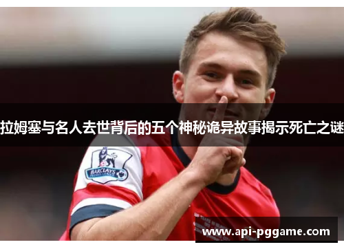 拉姆塞与名人去世背后的五个神秘诡异故事揭示死亡之谜