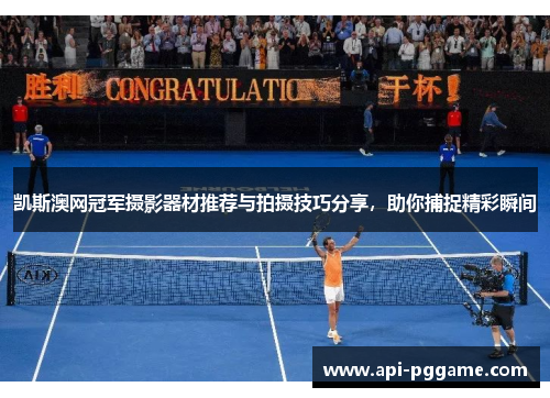 凯斯澳网冠军摄影器材推荐与拍摄技巧分享，助你捕捉精彩瞬间
