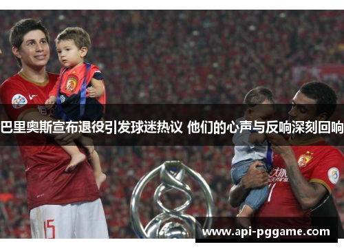巴里奥斯宣布退役引发球迷热议 他们的心声与反响深刻回响