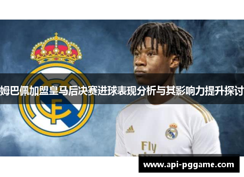 姆巴佩加盟皇马后决赛进球表现分析与其影响力提升探讨