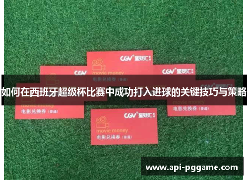 如何在西班牙超级杯比赛中成功打入进球的关键技巧与策略