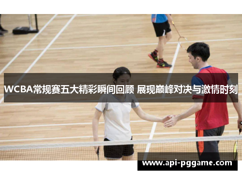 WCBA常规赛五大精彩瞬间回顾 展现巅峰对决与激情时刻