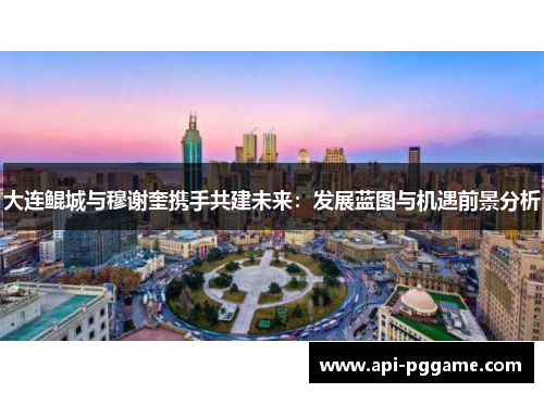 大连鲲城与穆谢奎携手共建未来：发展蓝图与机遇前景分析