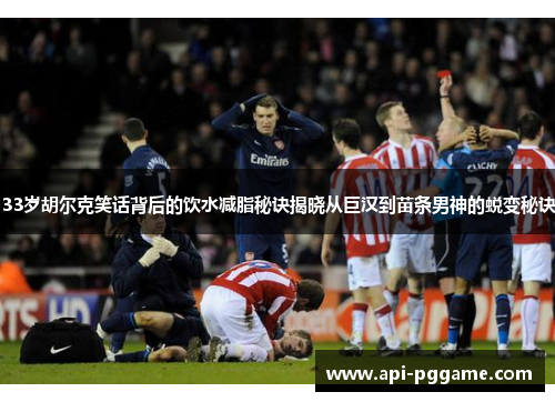 33岁胡尔克笑话背后的饮水减脂秘诀揭晓从巨汉到苗条男神的蜕变秘诀