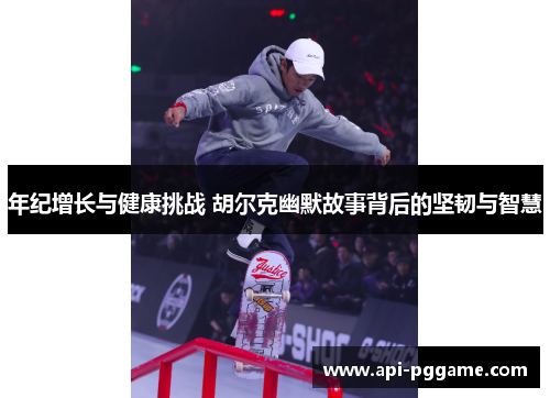 年纪增长与健康挑战 胡尔克幽默故事背后的坚韧与智慧