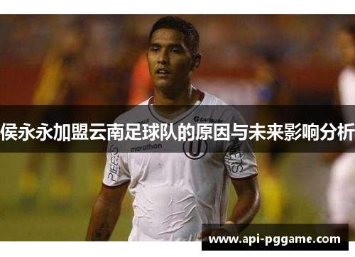 侯永永加盟云南足球队的原因与未来影响分析