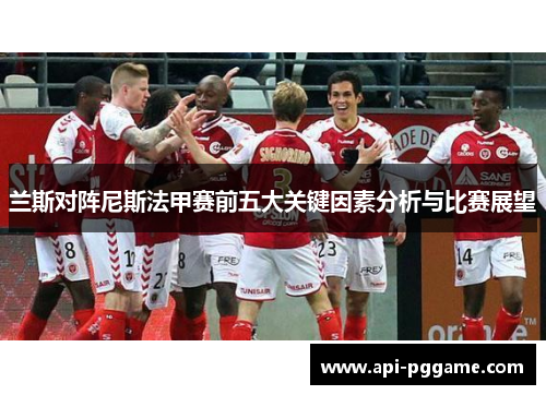 兰斯对阵尼斯法甲赛前五大关键因素分析与比赛展望