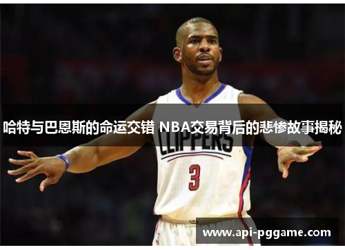 哈特与巴恩斯的命运交错 NBA交易背后的悲惨故事揭秘