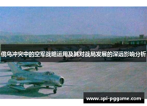 俄乌冲突中的空军战略运用及其对战局发展的深远影响分析