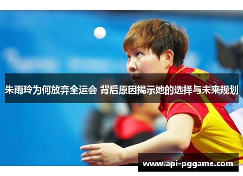朱雨玲为何放弃全运会 背后原因揭示她的选择与未来规划