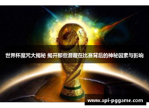 世界杯魔咒大揭秘 揭开那些潜藏在比赛背后的神秘因素与影响