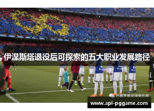 伊涅斯塔退役后可探索的五大职业发展路径