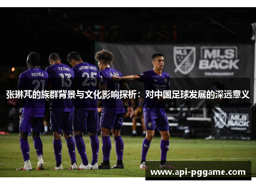 张琳芃的族群背景与文化影响探析：对中国足球发展的深远意义