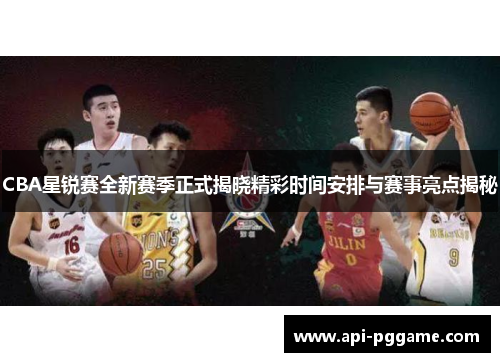 CBA星锐赛全新赛季正式揭晓精彩时间安排与赛事亮点揭秘