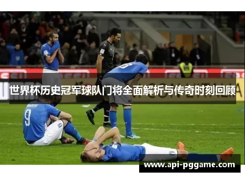 世界杯历史冠军球队门将全面解析与传奇时刻回顾