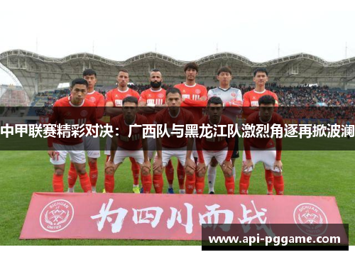 中甲联赛精彩对决：广西队与黑龙江队激烈角逐再掀波澜