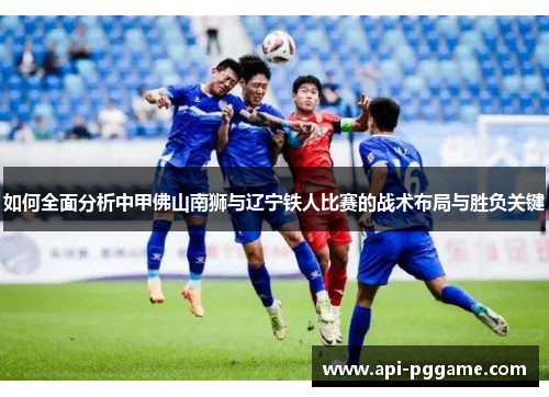 如何全面分析中甲佛山南狮与辽宁铁人比赛的战术布局与胜负关键