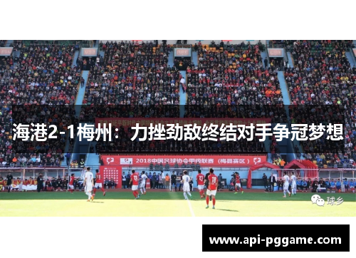 海港2-1梅州：力挫劲敌终结对手争冠梦想