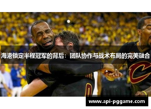 海港锁定半程冠军的背后：团队协作与战术布局的完美融合
