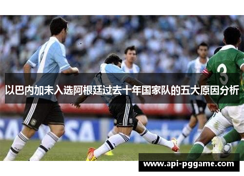 以巴内加未入选阿根廷过去十年国家队的五大原因分析
