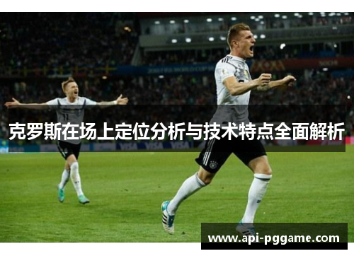克罗斯在场上定位分析与技术特点全面解析
