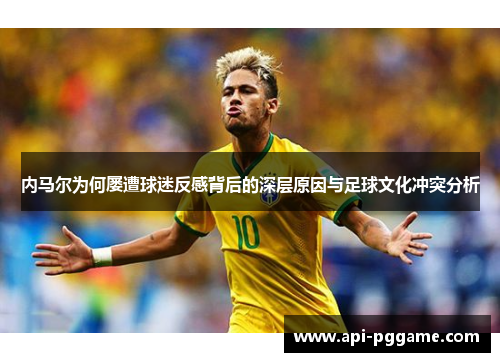 内马尔为何屡遭球迷反感背后的深层原因与足球文化冲突分析