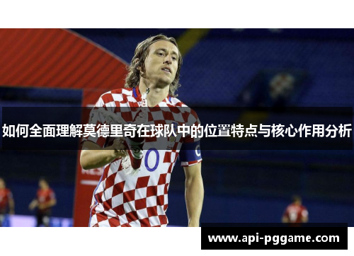 如何全面理解莫德里奇在球队中的位置特点与核心作用分析