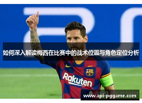 如何深入解读梅西在比赛中的战术位置与角色定位分析