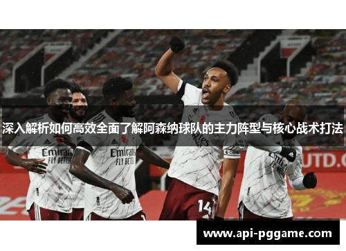 深入解析如何高效全面了解阿森纳球队的主力阵型与核心战术打法