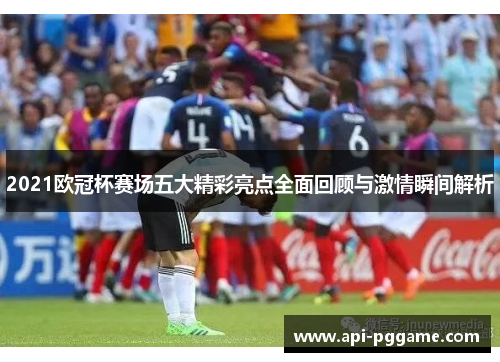 2021欧冠杯赛场五大精彩亮点全面回顾与激情瞬间解析