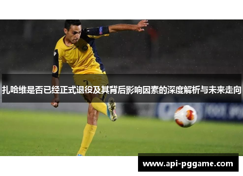 扎哈维是否已经正式退役及其背后影响因素的深度解析与未来走向