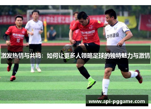 激发热情与共鸣：如何让更多人领略足球的独特魅力与激情