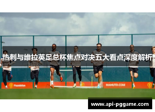 热刺与维拉英足总杯焦点对决五大看点深度解析