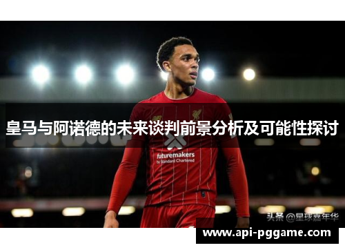 皇马与阿诺德的未来谈判前景分析及可能性探讨