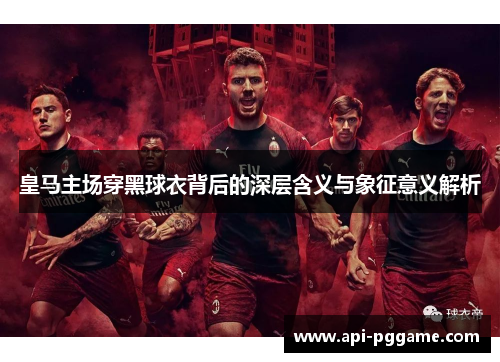 皇马主场穿黑球衣背后的深层含义与象征意义解析