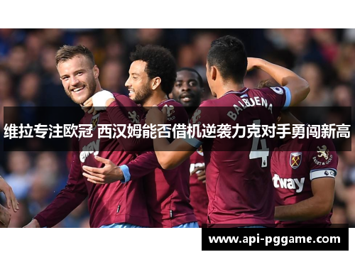 维拉专注欧冠 西汉姆能否借机逆袭力克对手勇闯新高