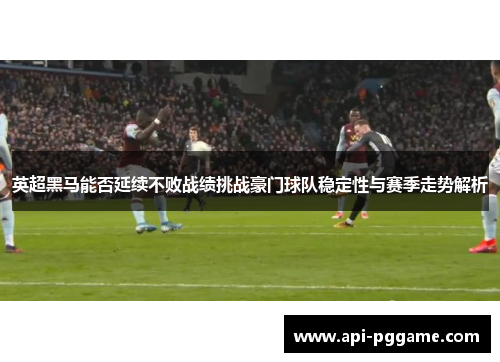 英超黑马能否延续不败战绩挑战豪门球队稳定性与赛季走势解析