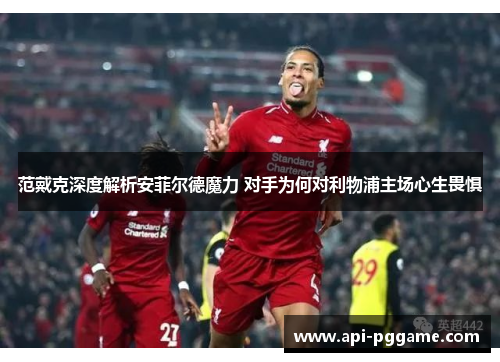 范戴克深度解析安菲尔德魔力 对手为何对利物浦主场心生畏惧