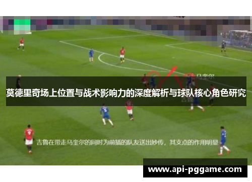 莫德里奇场上位置与战术影响力的深度解析与球队核心角色研究