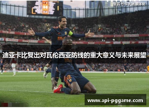 迪亚卡比复出对瓦伦西亚防线的重大意义与未来展望