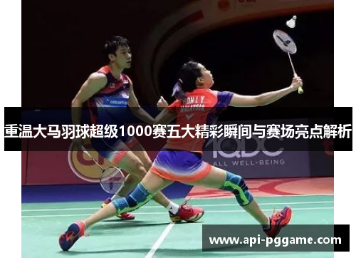 重温大马羽球超级1000赛五大精彩瞬间与赛场亮点解析