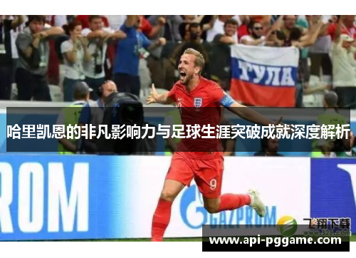 哈里凯恩的非凡影响力与足球生涯突破成就深度解析