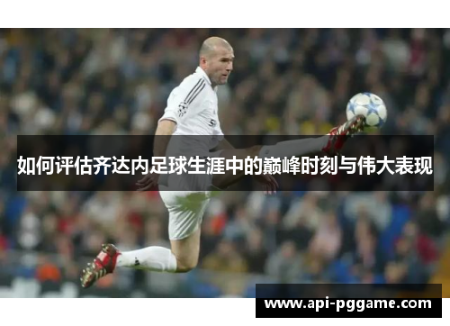 如何评估齐达内足球生涯中的巅峰时刻与伟大表现