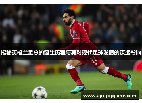 揭秘英格兰足总的诞生历程与其对现代足球发展的深远影响