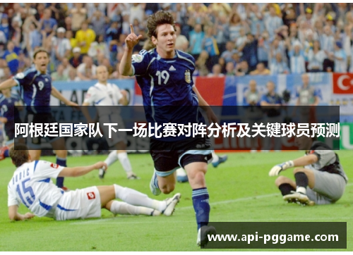 阿根廷国家队下一场比赛对阵分析及关键球员预测