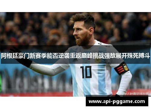 阿根廷豪门新赛季能否逆袭重返巅峰挑战强敌展开殊死搏斗