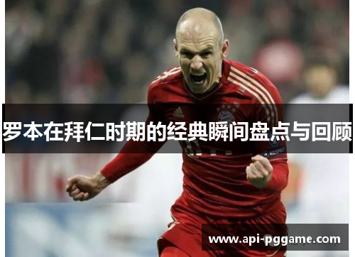 罗本在拜仁时期的经典瞬间盘点与回顾